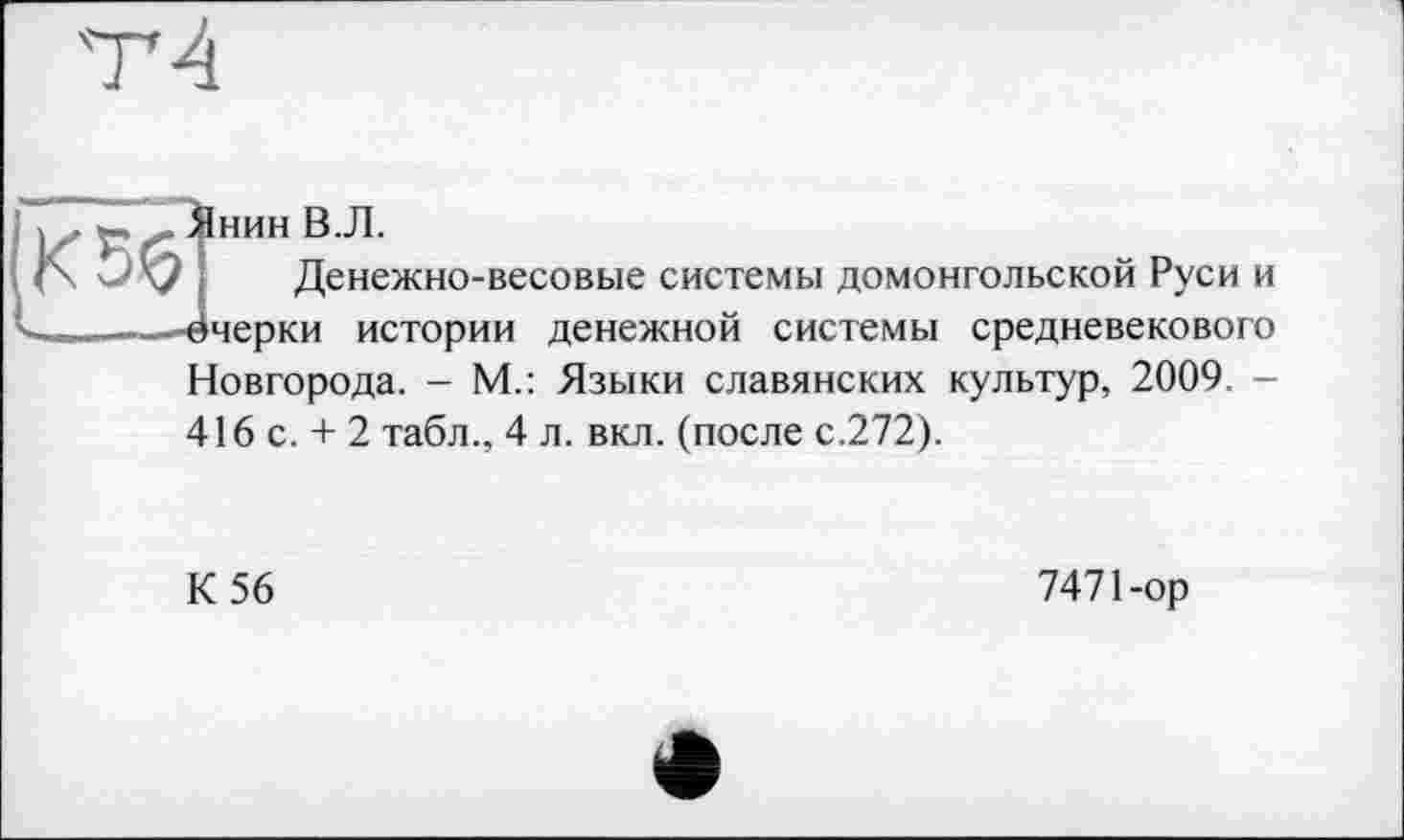 ﻿ТА
Янин В.Л.
Денежно-весовые системы домонгольской Руси и ■ёчерки истории денежной системы средневекового Новгорода. - М.: Языки славянских культур, 2009. -416 с. + 2 табл., 4 л. вкл. (после с.272).
К 56
7471-ор